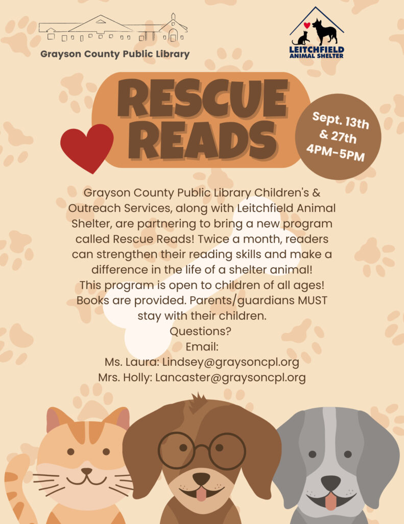 Rescue Reads. GCPL and Leitchfield Animal Shelter are partnering. Twice a month readers can read to a shelter animal. This program is open to children of all ages. Books are provided. Parents must stay with children. 